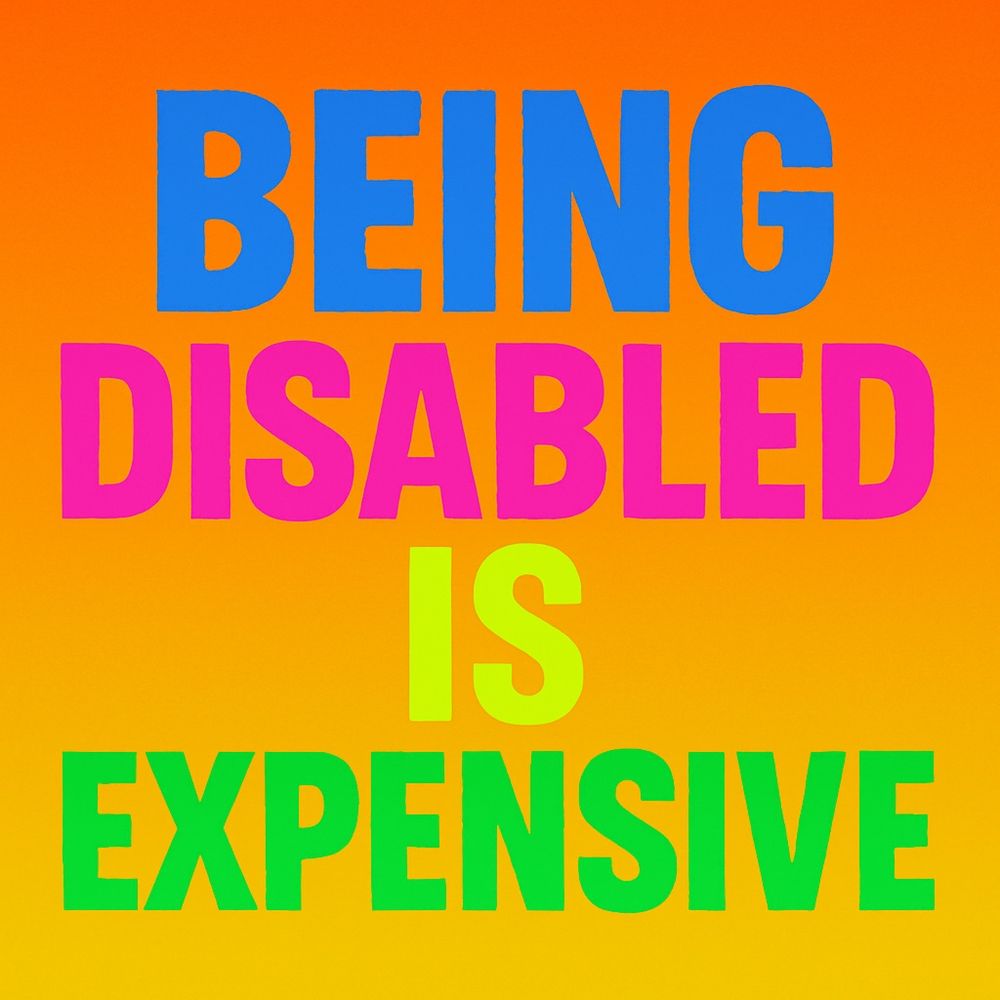Bold digital graphic with the phrase “BEING DISABLED IS EXPENSIVE” in all-caps. The words are stacked in bright neon colors—blue, pink, yellow-green, and green—on a high-contrast orange gradient background. This image advocates for disability justice and highlights the hidden financial costs of living with a disability.