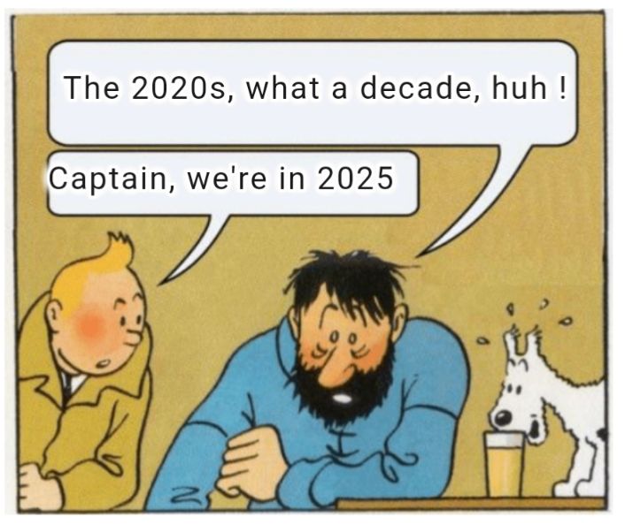 Captain Haddock says "the 2020s, what a decade" , Tintin answers : "Captain, we're in 2025".
