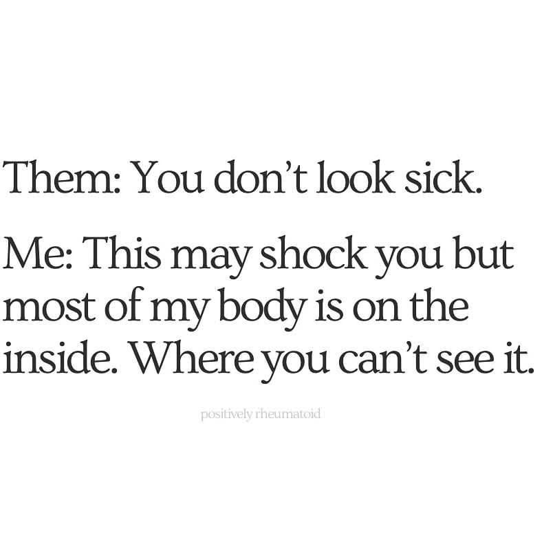 Them: You don't look sick.
Me: This may shock you but most of my body is on the inside. Where you can't see it.