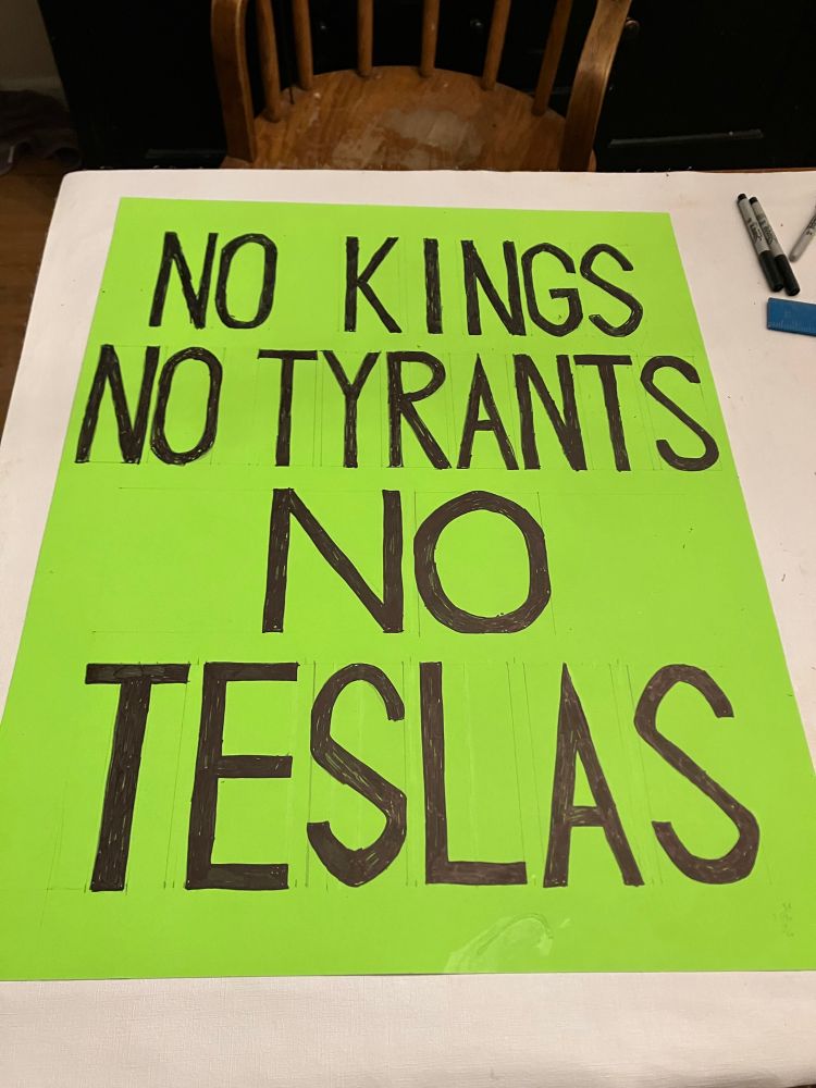 A homemade protest sign reading, “No Kings, No Tyrants, No Teslas,” that I realized too late was a perfect example of why kerning is necessary.