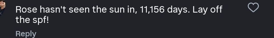 Rose hasnt seen the sun in 11,156 days. Lay off the spf!