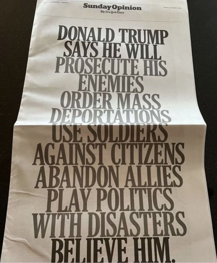 The Sine Block Eim
DONALD TRUMP
SAYS HE WILL
PROSECUTE HTS
ENEMIES
ORDER MASS
DEPORTATIONS
USE SULDICKS
AGAINST CITIZENS
ABANDON ALLIES
PLAY POLITICS
WITH DISASTERS
BELIEVE HIM