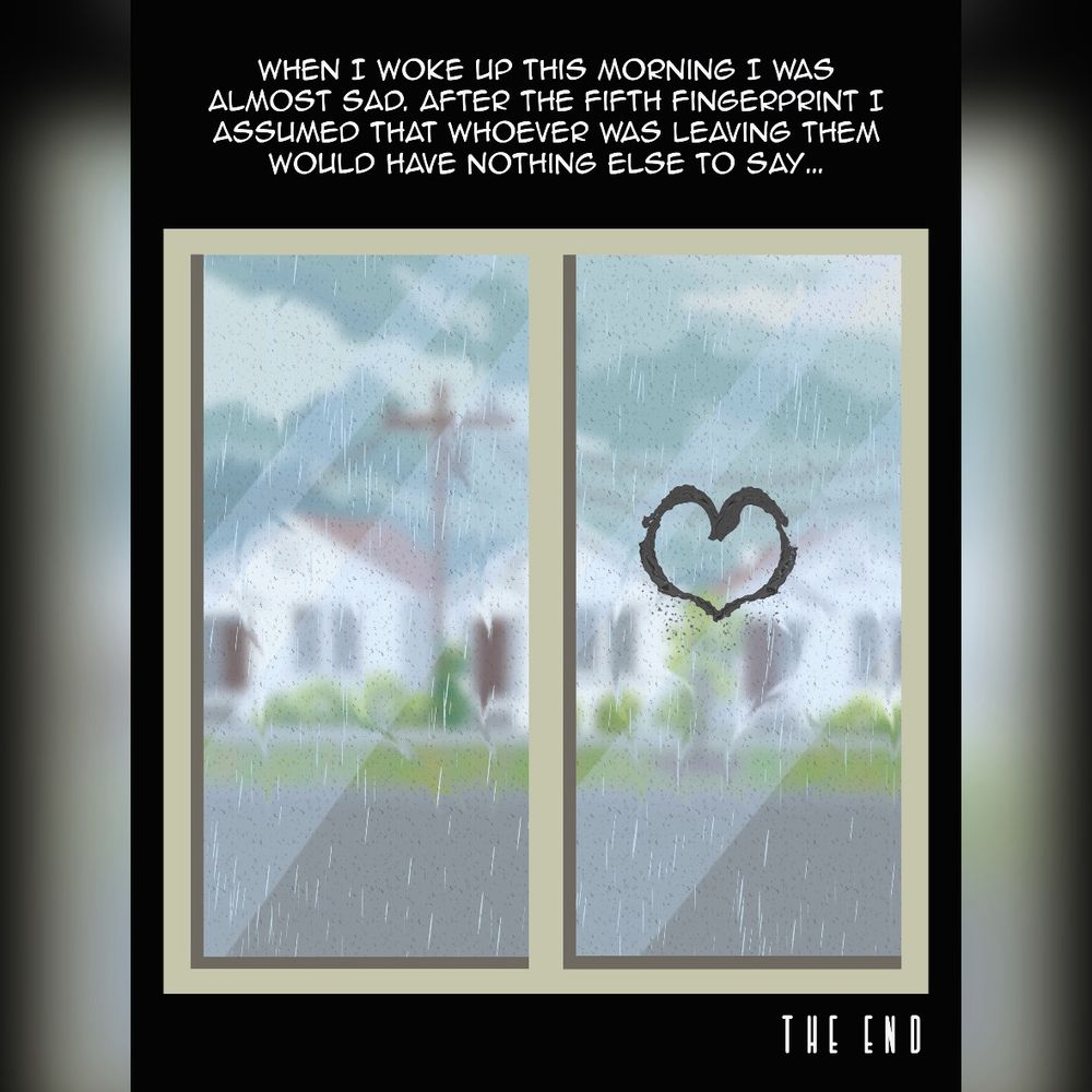 The final panel of the comic. The window on a rainy day. A heart smudged in ash has been traced on the glass. The caption reads: “When I woke up this morning I was almost sad. After the fifth fingerprint I assumed that whoever was leaving them would have nothing else to say…”