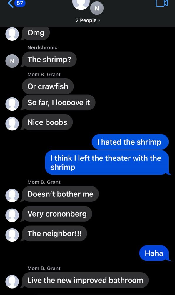 A text thread from mom reading:
Omg
The shrimp?
Or crawfish
So far, I loooove it
Nice boobs
Doesn't bother me
Very crononberg
The neighbor!!!
Live the new improved bathroom