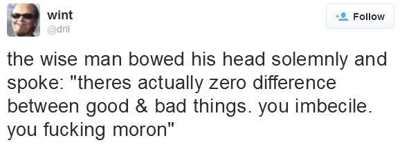 dril tweet: "the wise man bowed his head solemnly and spoke: 'theres actually zero difference between good & bad things. you imbecile. you fucking moron'"