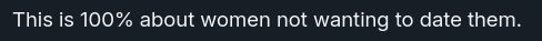 This is 100% about women not wanting to date them.