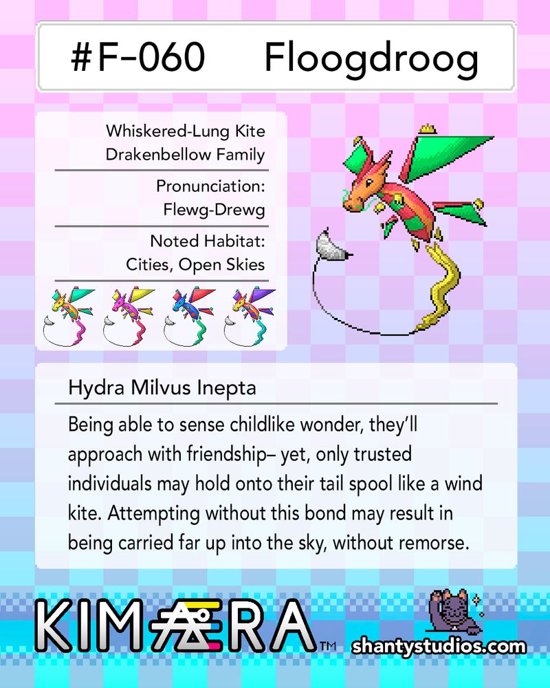 #F-060
Floogdroog

Whiskered-Lung Kite 
Drakenbellow Family

Pronunciation:
Flewg-Drewg

Noted Habitat:
Cities, Open Skies

Hydra Milvus Inepta

Being able to sense childlike wonder, they'll approach with friendship— yet, only trusted individuals may hold onto their tail spool like a wind kite. Attempting without this bond may result in being carried far up into the sky, without remorse.

KIMAERA
shantystudios.com