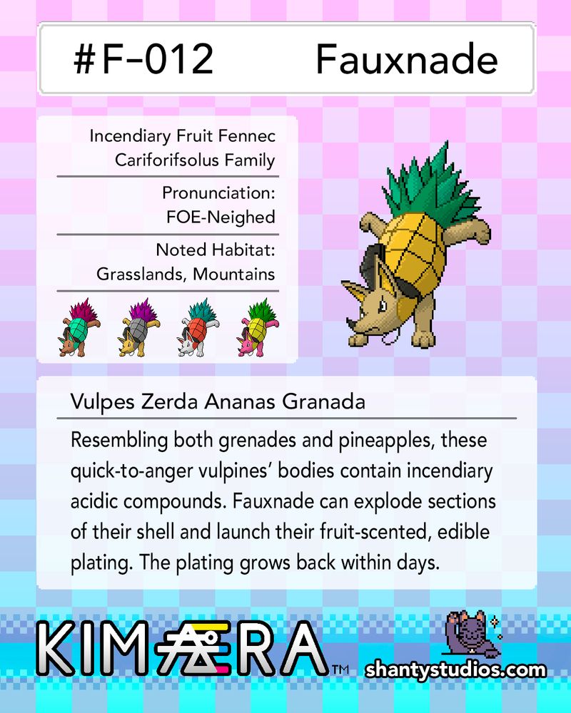 #F-012
Fauxnade
Incendiary Fruit Fennec
Cariforifsolus Family
Pronunciation:
FOE-Neighed
Noted Habitat:
Grasslands, Mountains
Vulpes Zerda Ananas Granada
Resembling both grenades and pineapples, these quick-to-anger vulpines' bodies contain incendiary acidic compounds. Fauxnade can explode sections of their shell and launch their fruit-scented, edible plating. The plating grows back within days.
