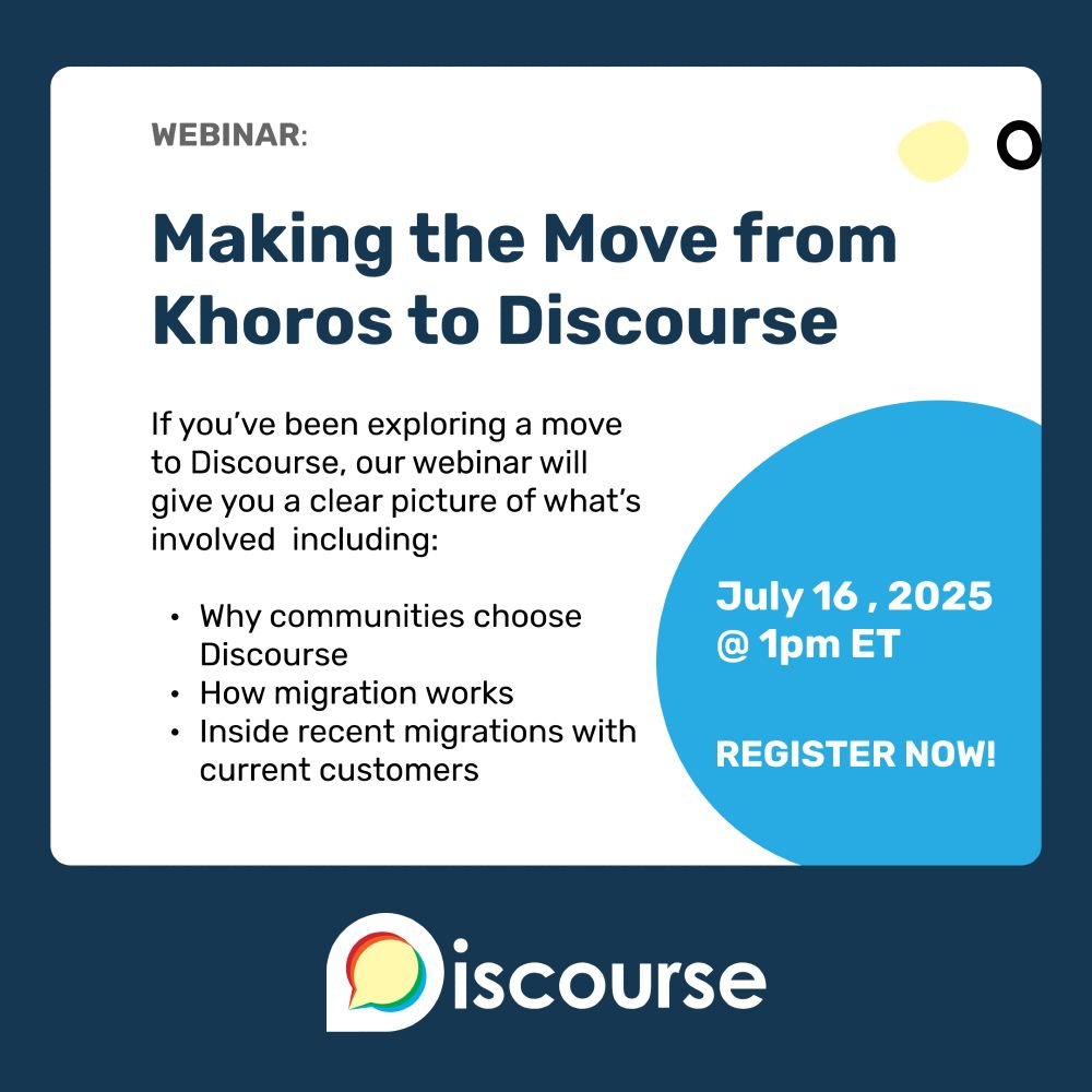 Webinar on Making the move from Khoros to Discourse. If you've been exploring a move to Discourse, our webinar will give you a clear picture of what's involved. July 16, 2025 at 1pm Eastern time

