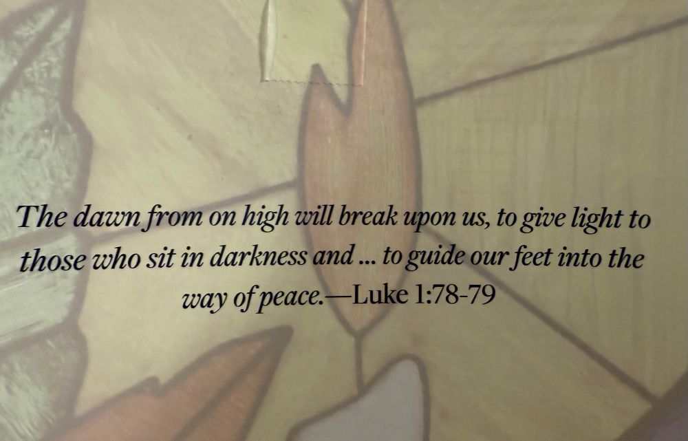 “The dawn from on high will break upon us, to give light to those who sit in darkness and…to guide our feet into the way of peace.” Luke 1:78-79