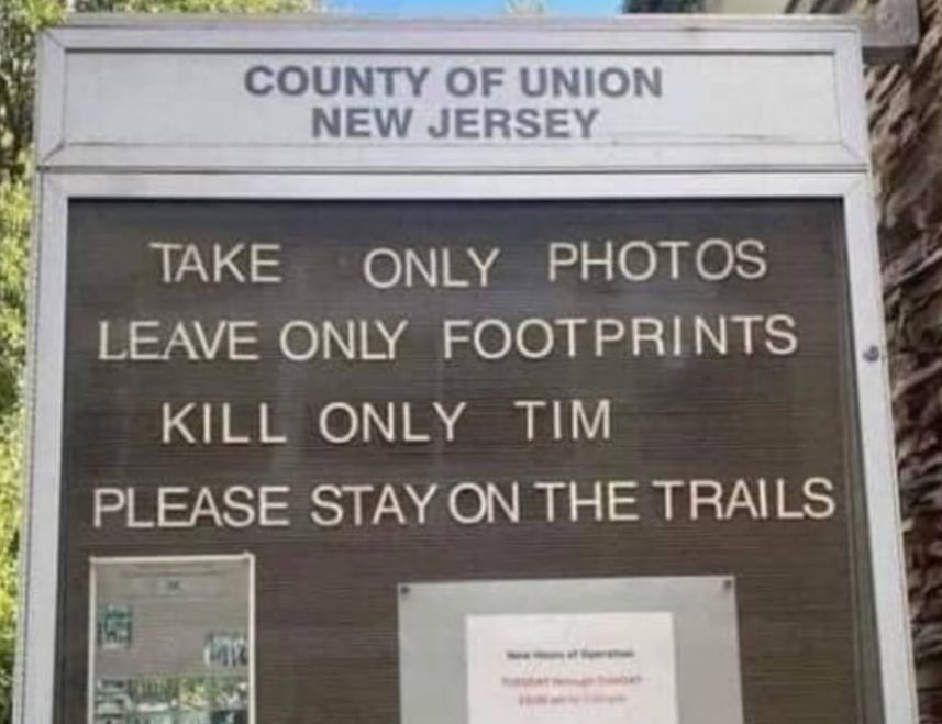 picture of one of those signs with movable letters:

County of Union New Jersey
Take Only Photos
Leave Only Footprints
Kill Only Tim