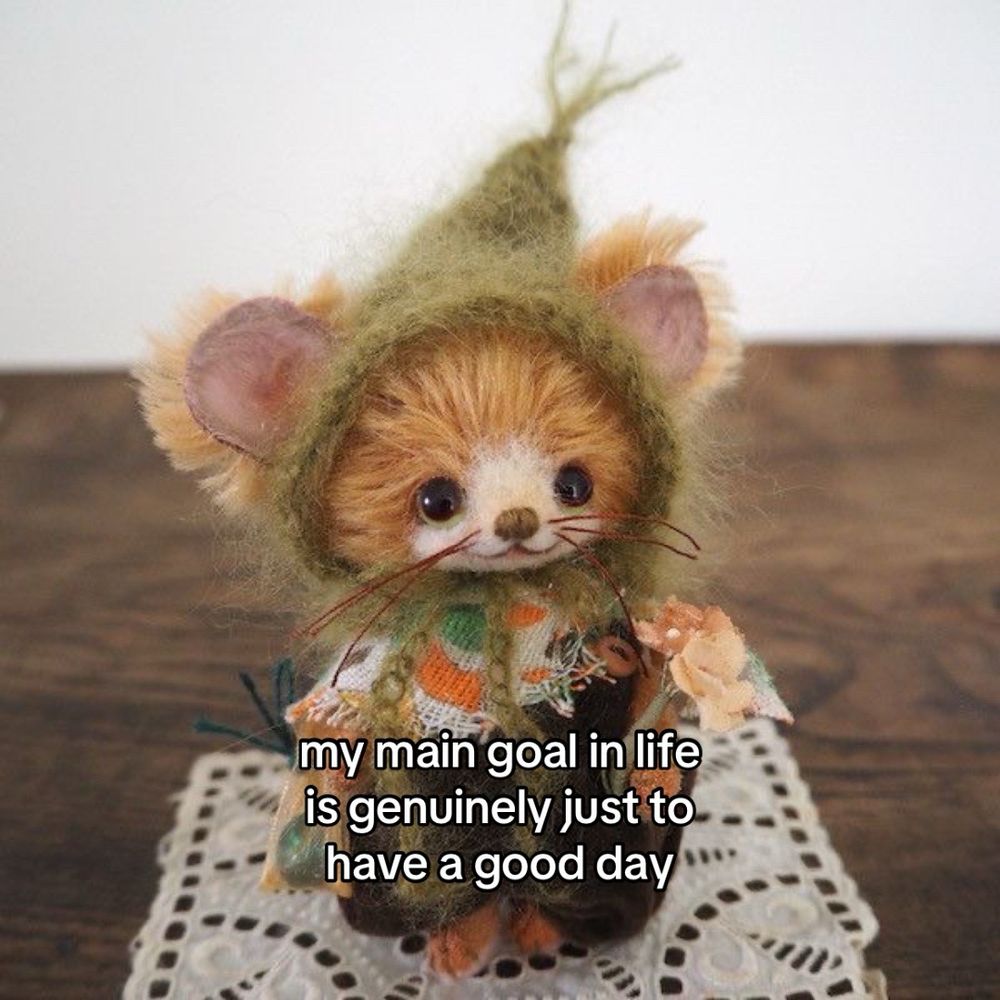 my main goal in life is genuinely just to have a good day 
on a little crafted creature 