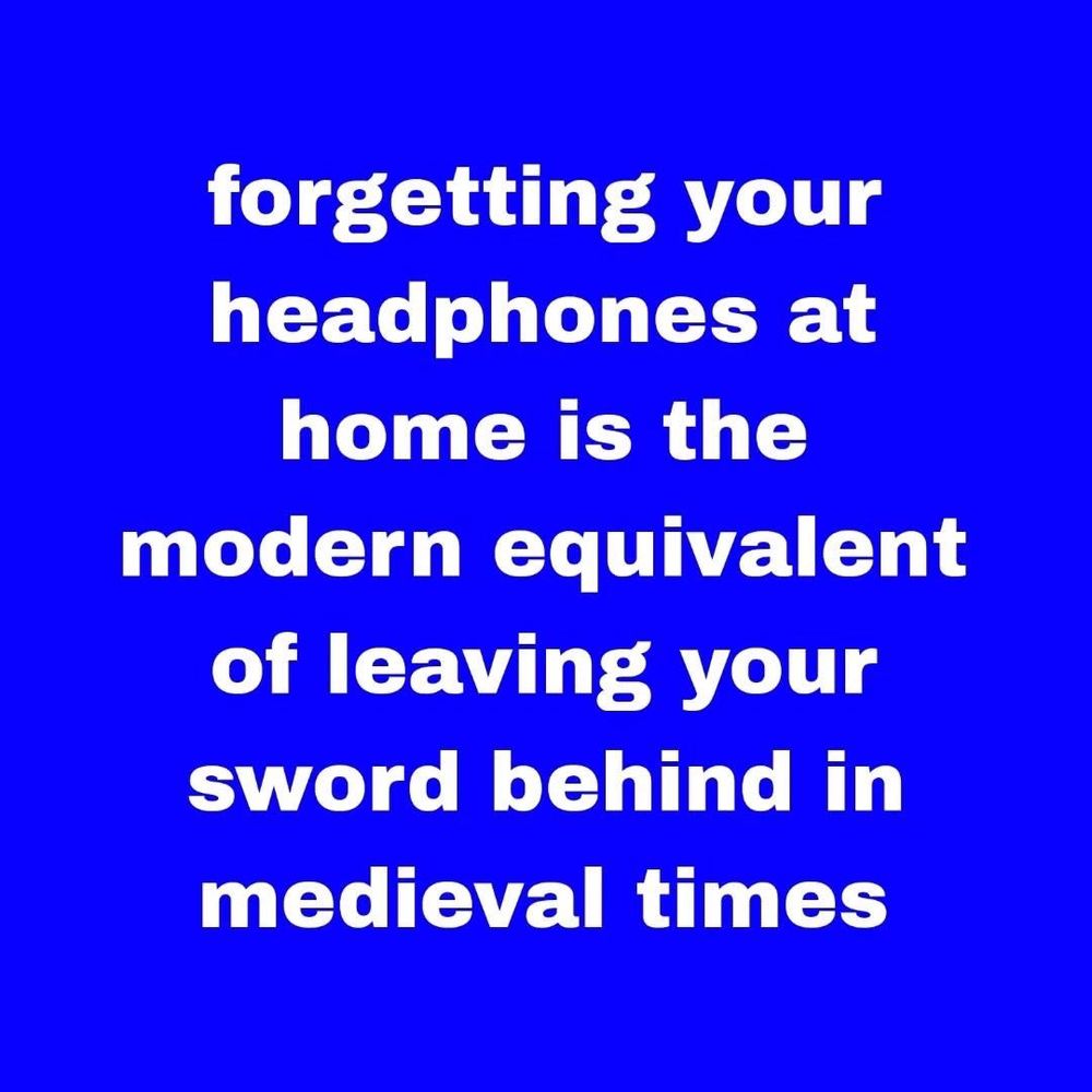 forgetting your headphones at home is the modern equivalent of leaving your sword behind in medieval times 