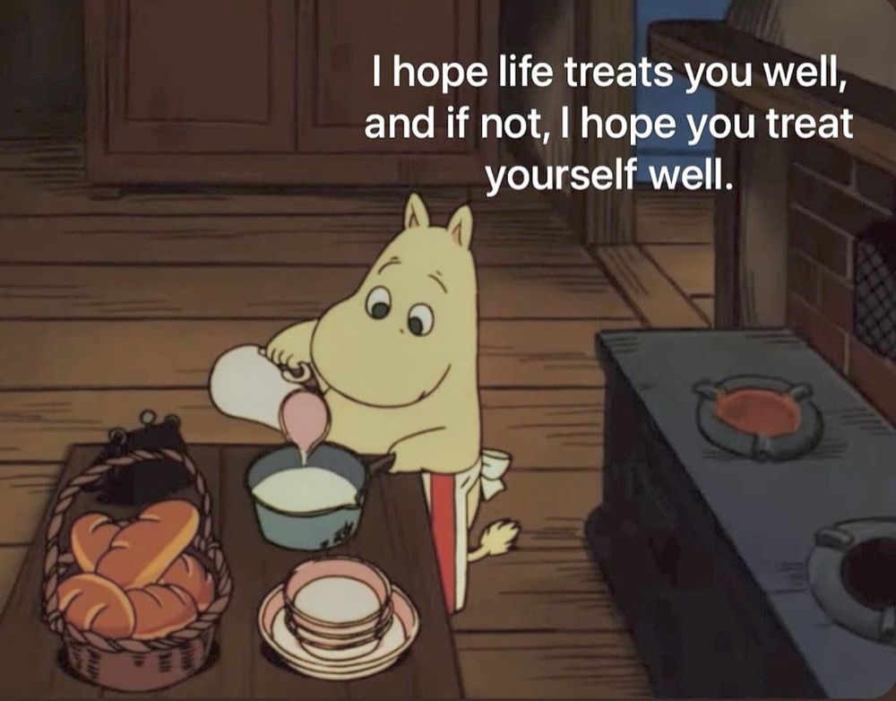 i hope life treats you well, and if not, i hope you treat yourself well.