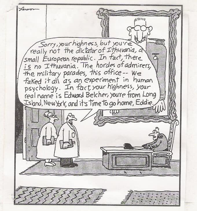 Gary Larson cartoon - a man in dressed in elaborate uniform, sitting in a large chair behind big desk, with an oversized portrait of the man displayed on the wall. Two scientists are standing in front of the desk telling the man: 