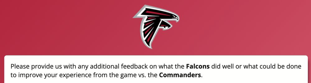 Please provide us with any additional feedback on what the Falcons did well or what could be done to improve your experience from teh game vs. the Commanders