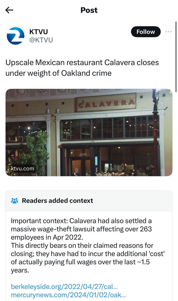 Twitter post

KTVU
@KTVU
Follow
Upscale Mexican restaurant Calavera closes under weight of Oakland crime
CALAVERA
ktvu.com
Readers added context
Important context: Calavera had also settled a massive wage-theft lawsuit affecting over 263 employees in Apr 2022.
This directly bears on their claimed reasons for closing; they have had to incur the additional 'cost' of actually paying full wages over the last ~1.5 years.