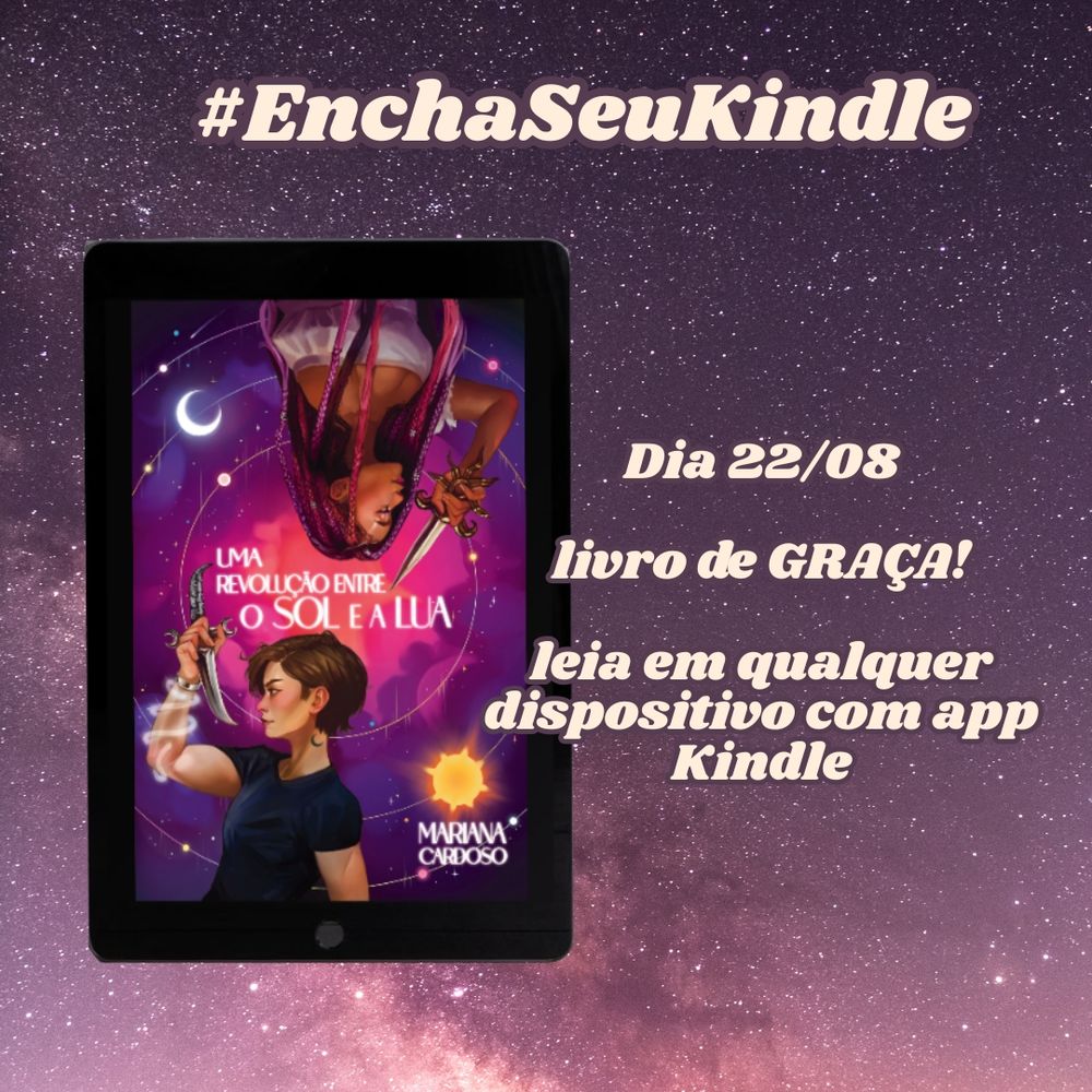 Hashtag com Encha Seu Kindle no topo. Dia 22/08, livro de graça! Leia em qualquer dispositivo com app Kindle. 
Fundo galáxia rosa. Livro Uma Revolução Entre o Sol e a Lua em um kindle. Capa do livro: Uma mulher branca de cabelos bem curtos e castanhos, blusa preta, tatuagem de lua no pescoço e um feixe de magia enrolado no pulso com um bracelete. Ela segura uma adaga de lua. No meio da capa vem o título. Na parte de cima, uma mulher negra, tranças rosas e roxas, com algumas miçangas e vestindo uma blusa rosa. Ela segura uma adaga de sol. O fundo imita um céu/galáxia em tons de rosa e roxo e há circulos com estrelas, sol e lua. No canto direito inferior o nome da autora Mariana Cardoso.
