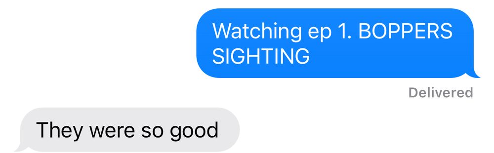A text message to my friend saying "Watching ep 1. BOPPERS SIGHTING" and my friend replying "They were so good"