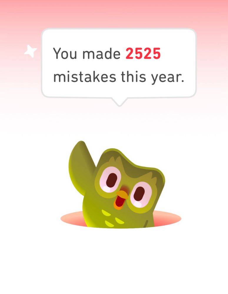 Oh it’s that lil owl from Duolingo rising from maybe a manhole to tell me I’ve made 2,225 mistakes this year 