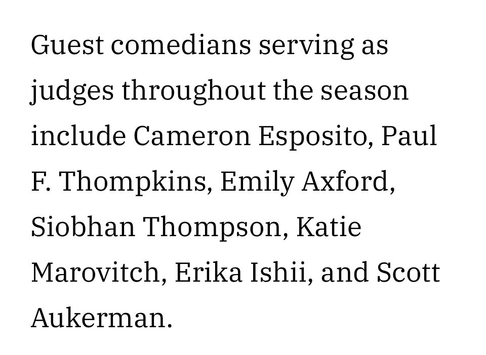 Screenshot of a paragraph from the article:

“Guest comedians serving as judges throughout the season include Cameron Esposito, Paul
F. Thompkins, Emily Axford, Siobhan Thompson, Katie Marovitch, Erika Ishii, and Scott Aukerman.”