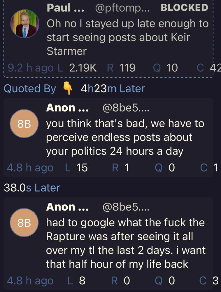 Two posts in reply to a post of mine about being up so late I’m seeing UK posts:

“you think that's bad, we have to perceive endless posts about your politics 24 hours a day”

“had to google what the fuck the Rapture was after seeing it all over my t the last 2 days. i want that half hour of my life back”