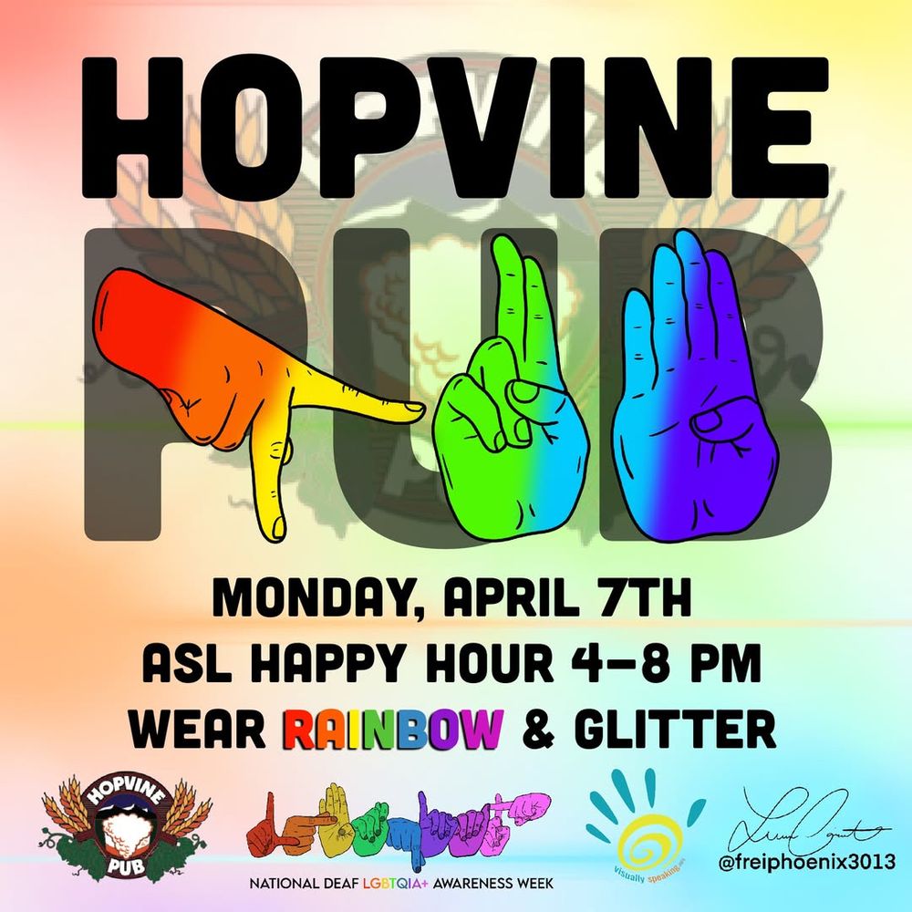 From Visually Speaking:

🌈🍻 Hopvine Pub Celebrates National Deaf LGBTQIA+ Awareness Week! 🎉

Start the week off at the Pub! Join for a night of community, inclusivity, and celebration at Hopvine Pub! Stop by, order a bowl of soup or sip on a pint, and enjoy the cozy atmosphere.

✨ Monday April 7

✨ Social Hours: 4–8 PM
✨ ASL Happy Hour: All Night Long!
✨ Wear your rainbow & glitter to show your pride!

Come connect, sign, and celebrate Deaf LGBTQIA+ joy with us! 🤟🏳️‍🌈 #DeafLGBTQIA #ASLHappyHour #QueerJoy #DeafLGBTQWeek #DeafQueer #SeattleCapitolHill 

ID: This is a flyer for an event at Hopvine Pub. The flyer features colorful hand signs spelling "PUB" in American Sign Language. The text reads: "HOPVINE PUB" at the top, followed by "Monday, April 7th" and "ASL Happy Hour 4-8 PM" in bold letters. It also says "Wear Rainbow & Glitter." At the bottom, there are logos and symbols related to National Deaf LGBTQIA+ Awareness Week, including a rainbow-colored hand and a signature with the handle "@freiphoenix3013" and the Visually Speaking 5 handshape logo. The flyer has a colorful and inclusive theme.

Image description provided with Be My Eyes.
