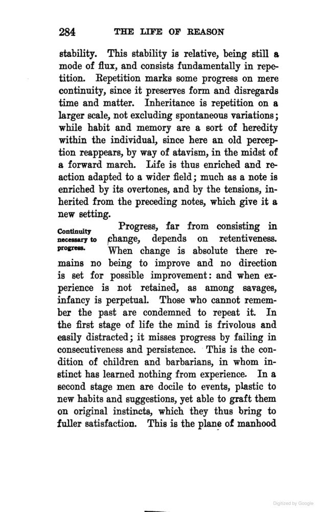 Progress, far from consisting in change, depends on retentiveness. When change is absolute there remains no being to improve and no direction is set for possible improvement: and when experience is not retained, as among savages, infancy is perpetual. Those who cannot remember the past are condemned to repeat it. In the first stage of life the mind is frivolous and distracted; it misses progress by failing in consecutiveness and persistence. This is the condition of children and barbarians, in whom instinct has learned nothing from experience. 

This, from "The Life of Reason", is the actual context for George Santayana's famous quote. It's really really bad, implying that "primitive" folk are incapable of continuity retention/object permanence, and thus are condemned to repeat a past from which they are incapable of learning.