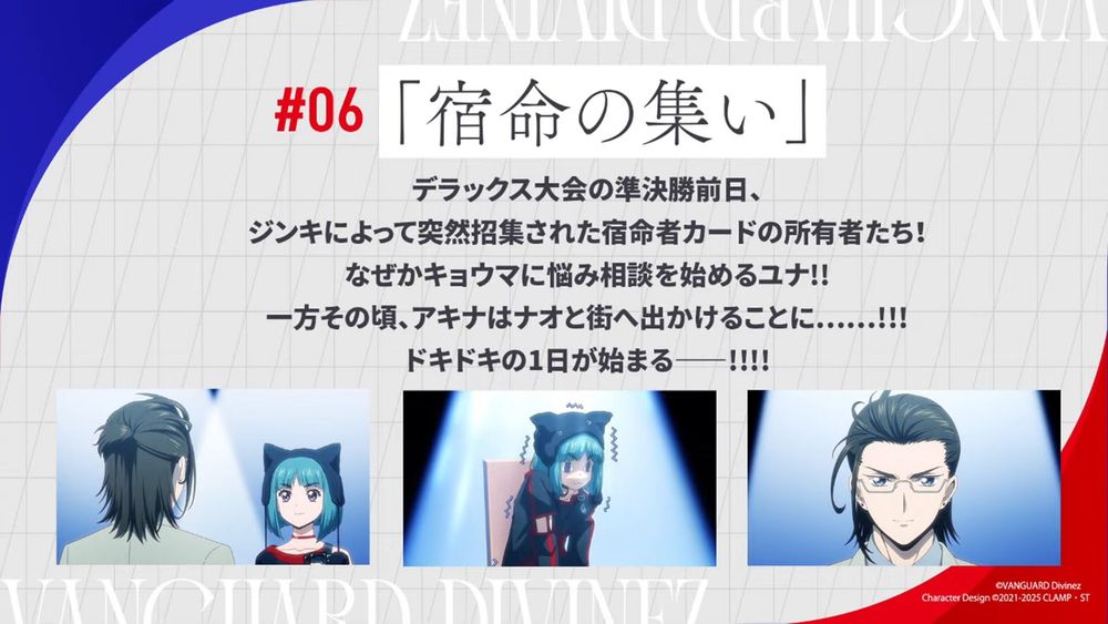DivineZ Deluxe Finals Arc Episode 6 - Gathering of Destinies

On the day before the Deluxe Tournament semifinals, the owners of the Destined One cards are suddenly gathered by Jinki!
For some reason, Yuna starts asking Kyohma for advice about her problems!!
Meanwhile, Akina decides to go into town with Nao...!!!
A heart-pounding day begins――!!!!