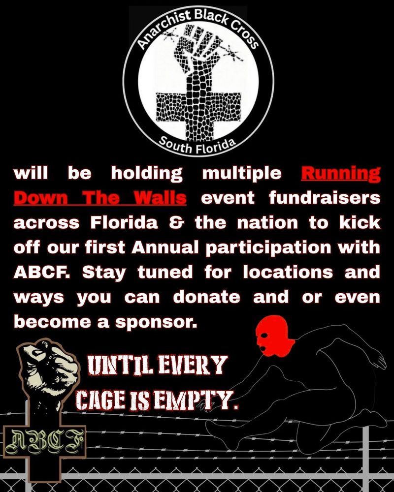 Running Down the Walls is more than a 5K—it’s a symbol of solidarity with political prisoners, a physical demonstration of collective care, and a key fundraising pillar for support services through the Warchest.

Anarchist Black Cross SoFLo
will be holding multiple Running Down The Walls event fundraisers across Florida & the nation to kick off our first Annual participation with ABCF. Stay tuned for locations and ways you can donate and or even become a sponsor. 

Until Every Cage is Empty 