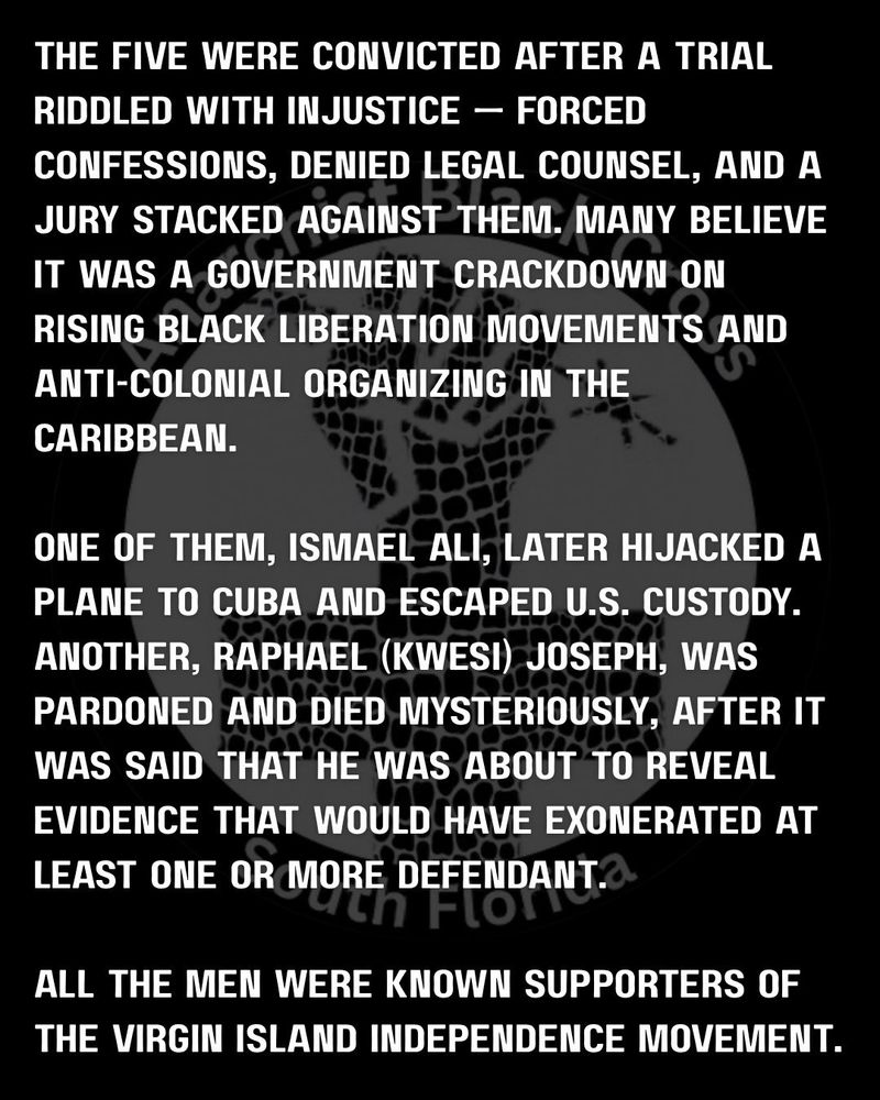 the five were convicted after a trial riddled with injustice - forced confessions, denied legal counsel and a jury stacked against them. many believe it was a gov't crackdown on rising black liberation movements and anti-colonial organizing in the caribbean 

one of them, ismael ali, later hijacked a plane to cuba and escaped US custody. another, raphael (kwesi) joseph was pardoned and died mysteriously after it was said that he was about to reveal evidence that would have exonerated at least one or more defendant. 

all the men were known supporters of the virgin islands independence movement 