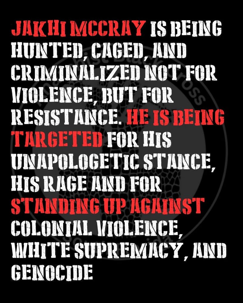Jakhi McCray is being hunted, caged, and criminalized not for violence, but for resistance. He is being targeted for his unapologetic stance, his rage and for standing up against colonial violence, white supremacy, and genocide.