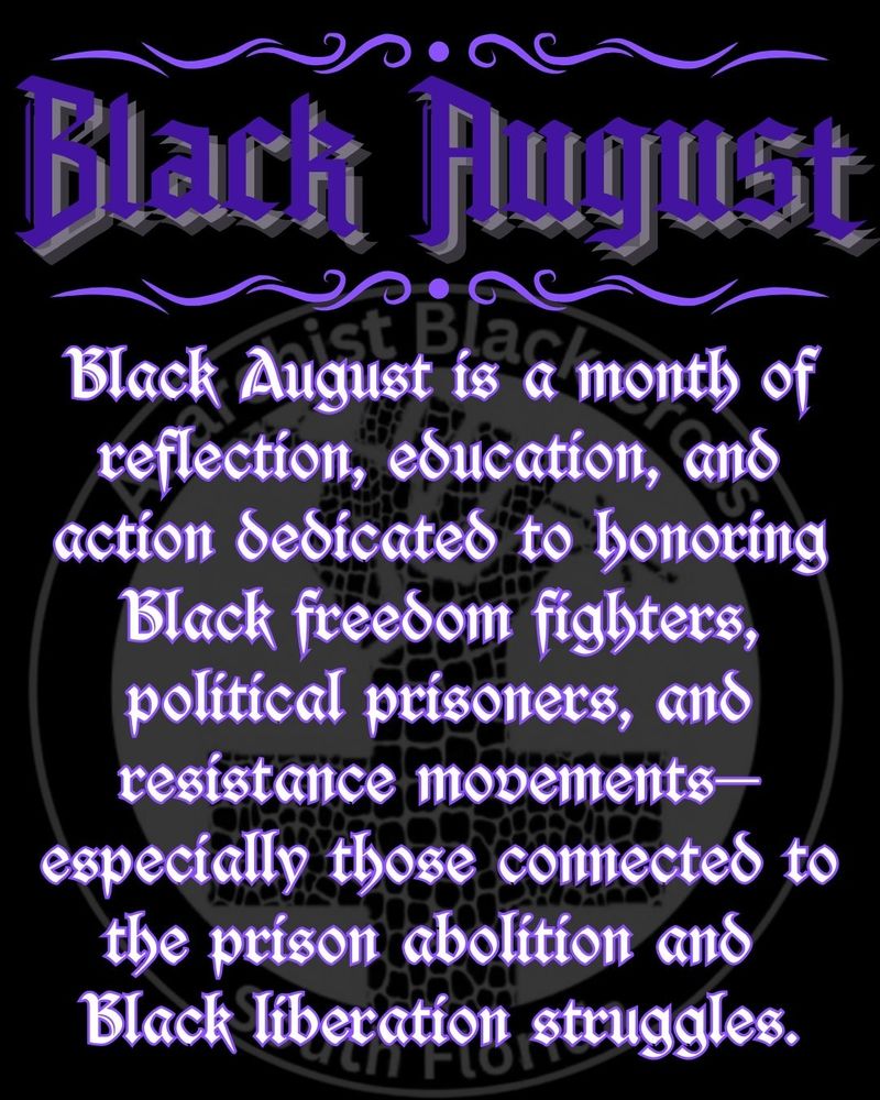 Black August is a month of reflection, education, and action dedicated to honoring Black freedom fighters, political prisoners, and resistance movements—especially those connected to the prison abolition and Black liberation struggles.