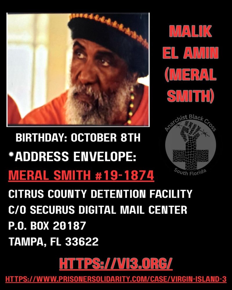 malik el-amin
(meral smith)
birthrate: october 8th
address envelope: 
MERAL SMITH # 19-1874
citrus county detention facility 
c/o securus digital mail center 
po box 20187
tampa, FL 33622

https://vi3.org 