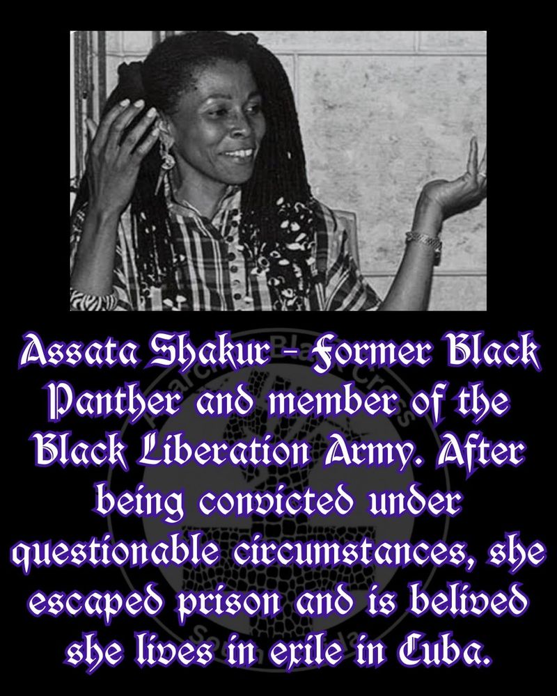Assata Shakur – Former Black Panther and member of the Black Liberation Army. After being convicted under questionable circumstances, she escaped prison and is belived she lives in exile in Cuba. 