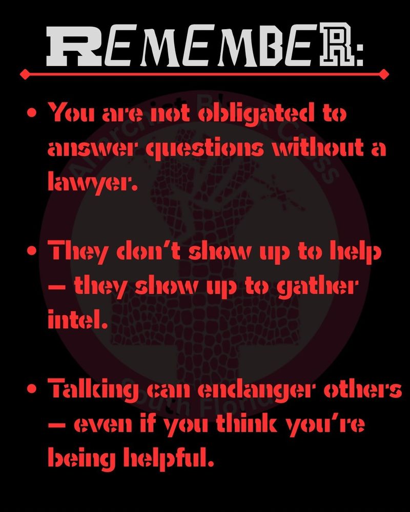 remember:
-you are not obligated to answer questions without a lawyer 
they don't show up to help - they show up to gather intel
-talking can endanger others - even if you think you're being helpful 

