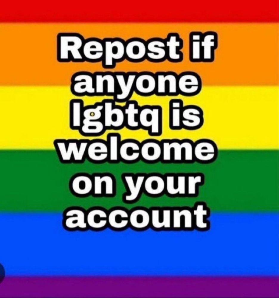 Pride flag. Text reads, ‘Repost if anyone LGBTQ is welcome on your account’.  Why wouldn’t they be? Copy and repost, please.