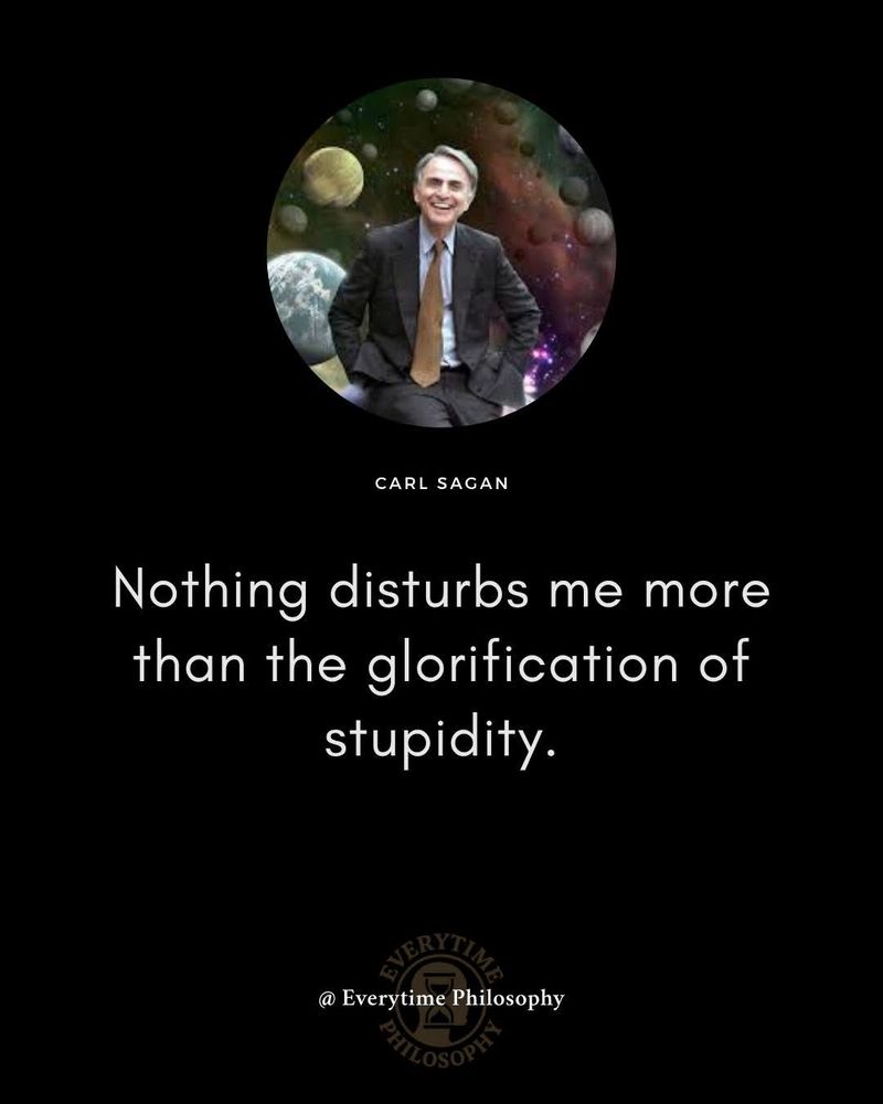 Nothing disturbs me more than the glorification of stupidity
Carl Sagan