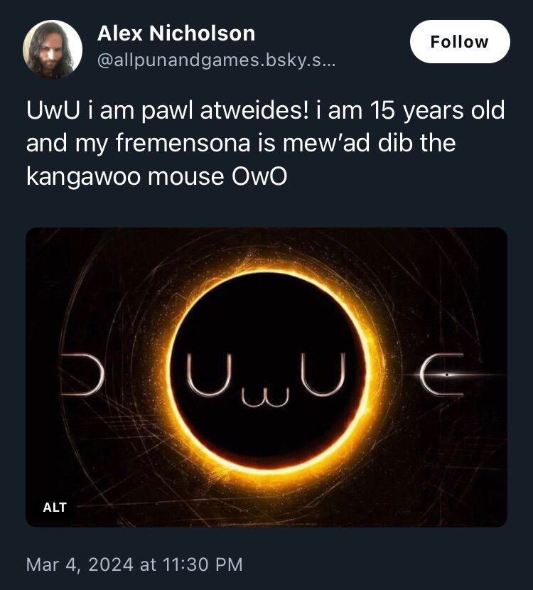 Screenshot of a bluesky post by @allpunandgames. The photo is the Dune logo that has been edited to say “d UwU e.” The caption says "UwU i am pawl atweides! i am 15 years old and my fremensona is mew’ad dib the kangawoo mouse OwO"