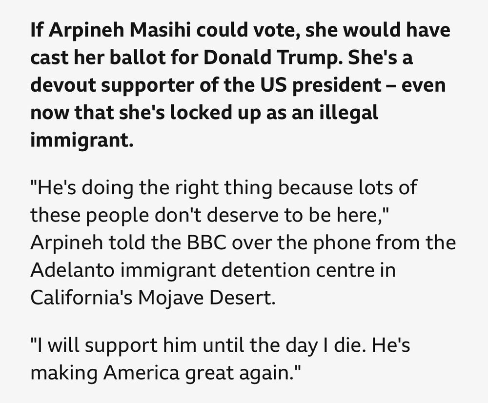 If Arpineh Masihi could vote, she would have cast her ballot for Donald Trump. She's a devout supporter of the US president – even now that she's locked up as an illegal immigrant.
"He's doing the right thing because lots of these people don't deserve to be here," Arpineh told the BBC over the phone from the Adelanto immigrant detention centre in California's Mojave Desert.
"I will support him until the day I die. He's making America great again."
