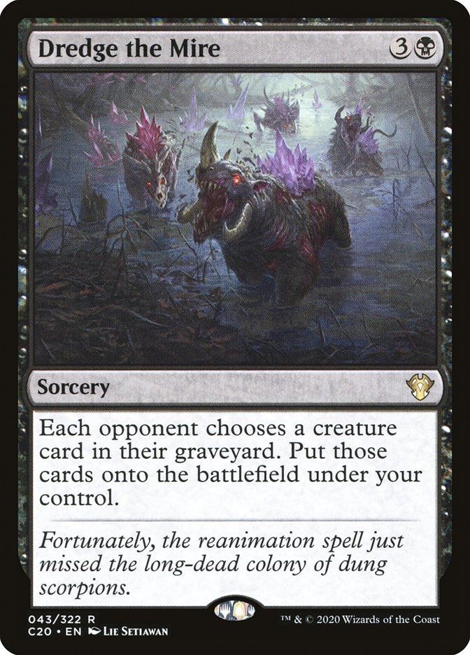 Dredge the Mire
{3}{B}
Sorcery

Each opponent chooses a creature card in their graveyard. Put those cards onto the battlefield under your control.

Fortunately, the reanimation spell just missed the long-dead colony of dung scorpions.

Illustrated by Lie Setiawan