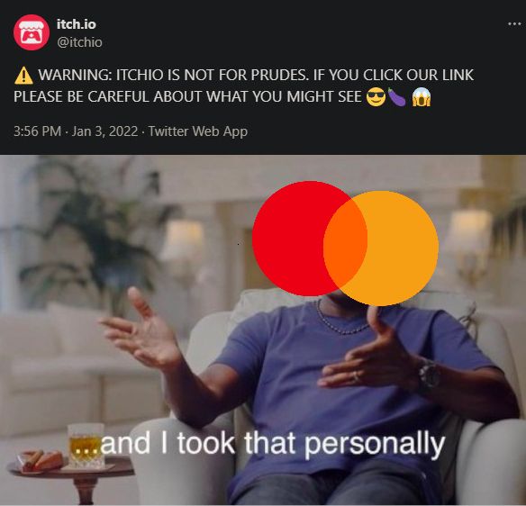 itchio saying "WARNING: ITCHIO IS NOT FOR PRUDES. IF U CLICK ON OUR LINK PLEASE BE CAREFUL ABOUT WHAT U MIGHT SEE"

master card replying "...and i took that personally"