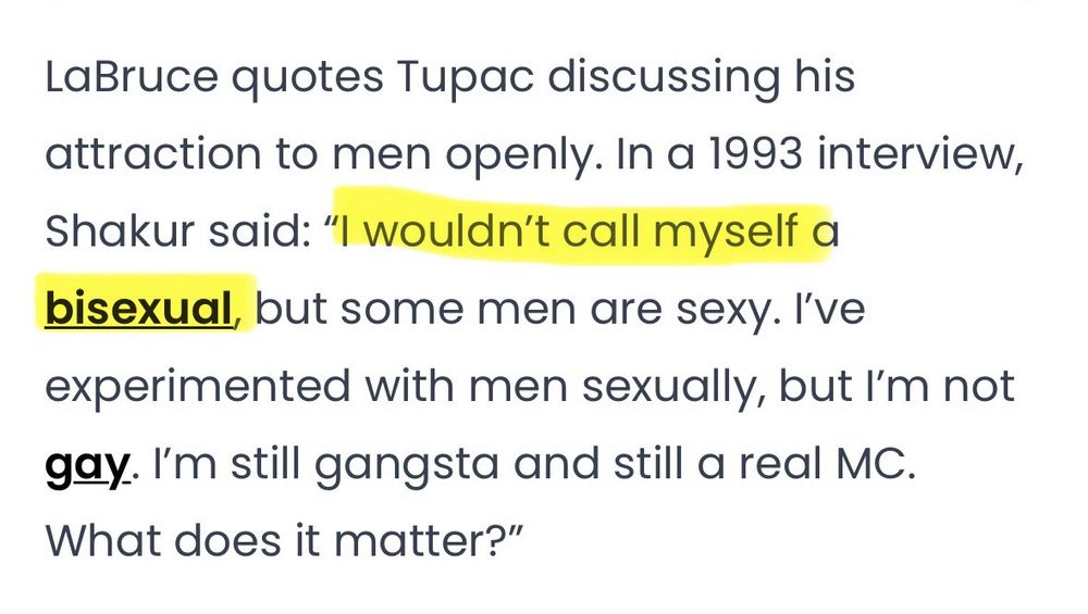 Screenshot of a paragraph from the article saying ‘LaBruce quotes Tupac discussing his attraction to men openly. In a 1993 interview, Shakur said: “I wouldn’t call myself a bisexual but some men are sexy. I’ve experimented with men sexually, but I’m not gay. I’m still gangsta and still a real MC. What does it matter?” with the first sentence of the quote highlighted. 