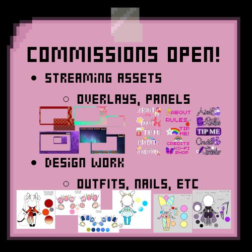 A sticky note containing the text: 
COMMISSIONS OPEN!
-Streaming assets
Overlays, Panels
(images of work examples here)
-Design work
outfits, nails, etc
(images of outfit design examples and nail designs)