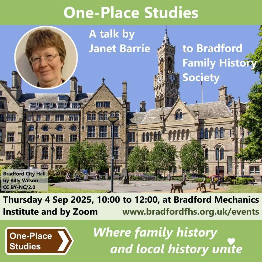 One Place Studies 
A talk by Janet Barrie to Bradford Family History Society. 
Image: Photo of Bradford City Hall. 
Thursday 4 Sep 2025, 10:00 to 12:00, at Bradford Mechanics Institute and by Zoom. 
www.bradfordfhs.org.uk/events 
One-Place Studies, where family history and local history unite.