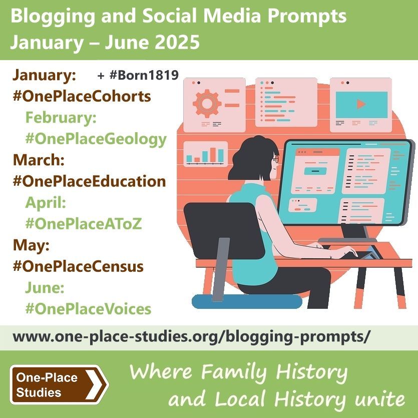 Blogging and Social Media Prompts January - June 2025. 
January: #OnePlaceCohorts + #Born1819.
February: #OnePlaceGeology. 
March: #OnePlaceEducation. 
April: #OnePlaceAToZ. 
May: #OnePlaceCensus. 
June: #OnePlaceVoices. 
Image: Woman sitting at a desk with a keyboard and large computer screen. 
Link: www.one-place-studies.org/blogging-prompts/ 
One-Place Studies, where family history and local history unite.