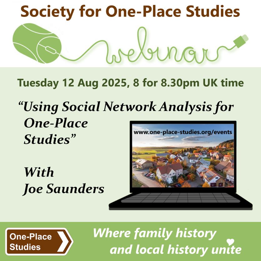 Society for One-Place Studies webinar. 
Tuesday 12 August 2025, 8 for 8.30pm UK time. 
"Using Social Network Analysis for One-Place Studies" with Joe Saunders.
One-Place Studies, where family history and local history unite.