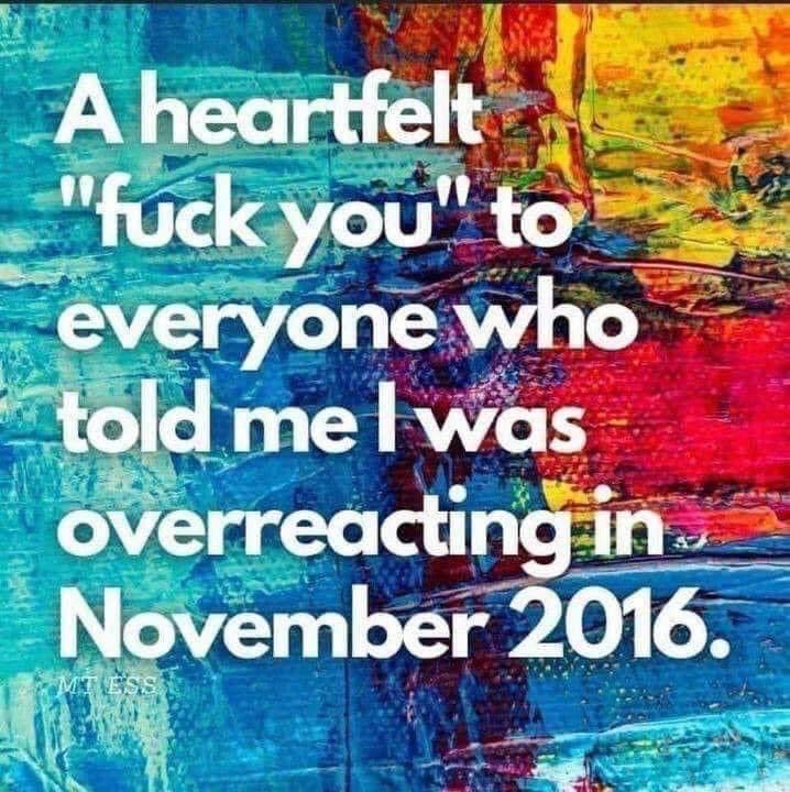 A heartfelt
"fuck you" to everyone who told me I was overreacting in November 2016.