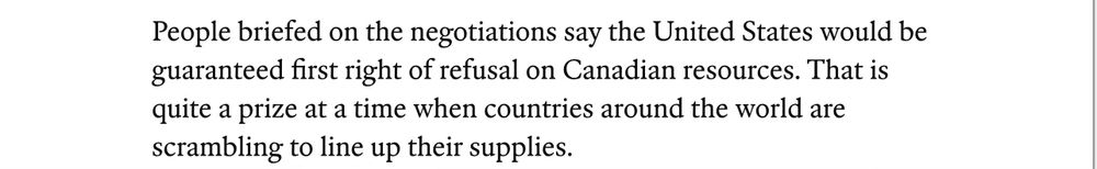 People briefed on the negotiations say the United States would be guaranteed first right of refusal on Canadian resources. That is quite a prize at a time when countries around the world are scrambling to line up their supplies.