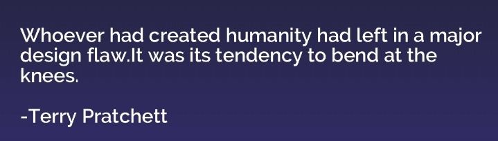 "Whoever had created humanity had left in a major design flaw. It was its tendency to bend at the knees." Terry Pratchett.